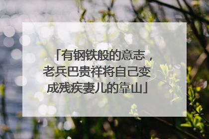 有钢铁般的意志，老兵巴贵祥将自己变成残疾妻儿的靠山
