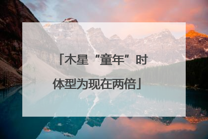 木星“童年”时体型为现在两倍