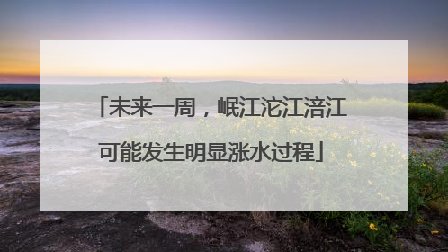 未来一周，岷江沱江涪江可能发生明显涨水过程