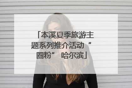 本溪夏季旅游主题系列推介活动“圈粉” 哈尔滨