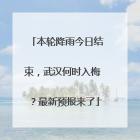 本轮降雨今日结束，武汉何时入梅？最新预报来了