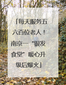 每天服务五六百位老人！南京一“银发食堂”暖心升级后爆火