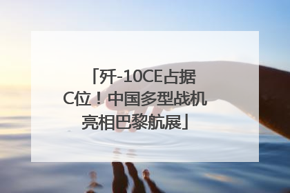 歼-10CE占据C位！中国多型战机亮相巴黎航展