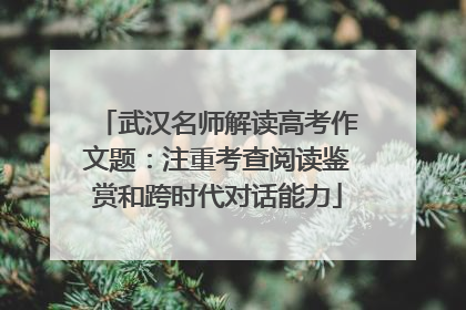 武汉名师解读高考作文题：注重考查阅读鉴赏和跨时代对话能力