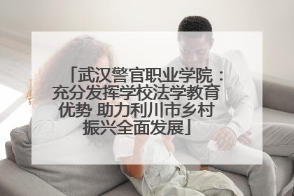 武汉警官职业学院：充分发挥学校法学教育优势 助力利川市乡村振兴全面发展
