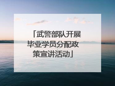 武警部队开展毕业学员分配政策宣讲活动