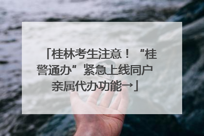 桂林考生注意！“桂警通办”紧急上线同户亲属代办功能→