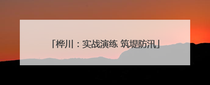 桦川：实战演练 筑堤防汛