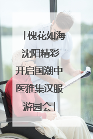 槐花如海 沈阳精彩开启国潮中医雅集汉服游园会