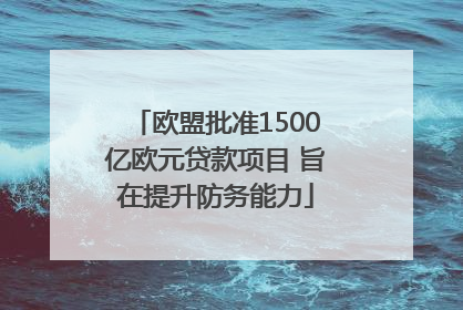 欧盟批准1500亿欧元贷款项目 旨在提升防务能力