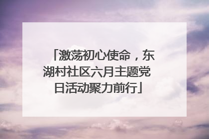 激荡初心使命，东湖村社区六月主题党日活动聚力前行