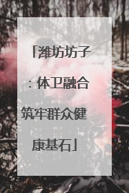 潍坊坊子：体卫融合筑牢群众健康基石