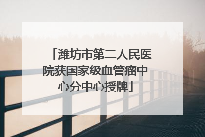 潍坊市第二人民医院获国家级血管瘤中心分中心授牌