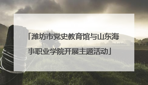 潍坊市党史教育馆与山东海事职业学院开展主题活动
