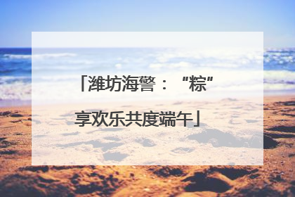 潍坊海警：“粽”享欢乐共度端午