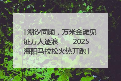 潮汐同频，万米金滩见证万人逐浪——2025海阳马拉松火热开跑