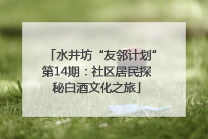 水井坊“友邻计划”第14期：社区居民探秘白酒文化之旅