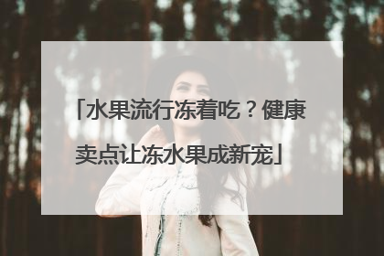 水果流行冻着吃？健康卖点让冻水果成新宠