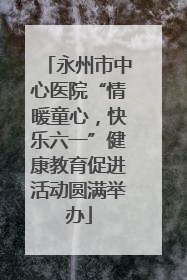永州市中心医院“情暖童心，快乐六一”健康教育促进活动圆满举办