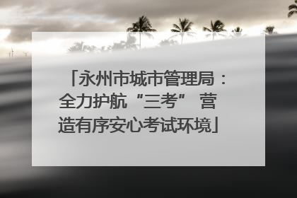 永州市城市管理局：全力护航“三考” 营造有序安心考试环境