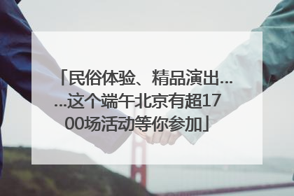 民俗体验、精品演出……这个端午北京有超1700场活动等你参加