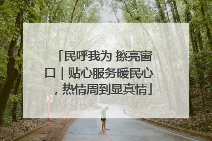 民呼我为 擦亮窗口｜贴心服务暖民心，热情周到显真情