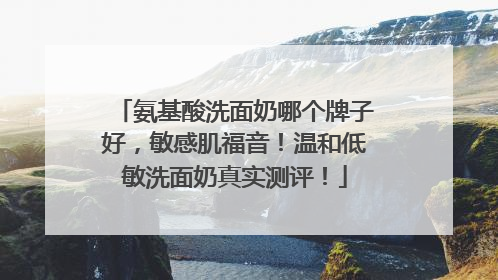 氨基酸洗面奶哪个牌子好，敏感肌福音！温和低敏洗面奶真实测评！