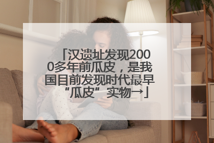 汉遗址发现2000多年前瓜皮，是我国目前发现时代最早“瓜皮”实物→