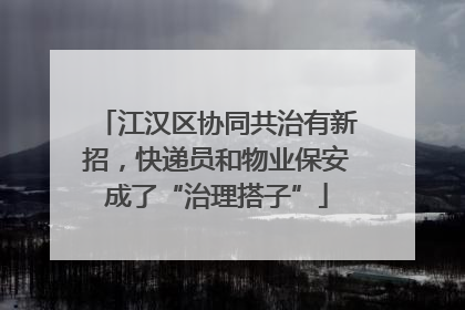江汉区协同共治有新招，快递员和物业保安成了“治理搭子”