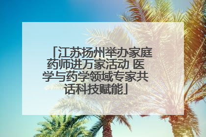江苏扬州举办家庭药师进万家活动 医学与药学领域专家共话科技赋能