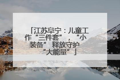 江苏阜宁：儿童工作“三件套”，“小装备” 释放守护 “大能量”