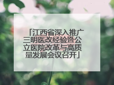 江西省深入推广三明医改经验暨公立医院改革与高质量发展会议召开