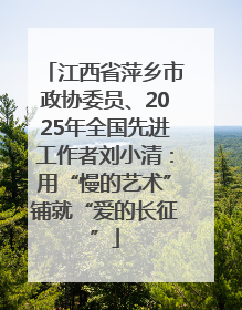 江西省萍乡市政协委员、2025年全国先进工作者刘小清：用“慢的艺术”铺就“爱的长征”