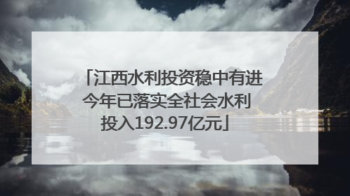 江西水利投资稳中有进 今年已落实全社会水利投入192.97亿元