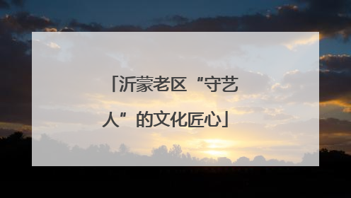 沂蒙老区“守艺人”的文化匠心