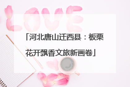 河北唐山迁西县：板栗花开飘香文旅新画卷