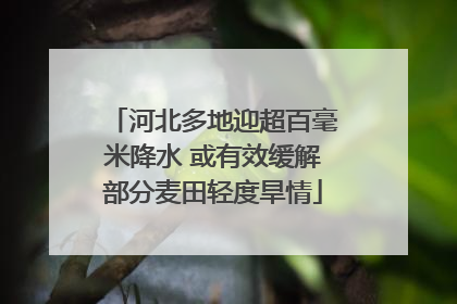 河北多地迎超百毫米降水 或有效缓解部分麦田轻度旱情