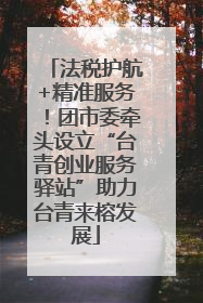 法税护航+精准服务！团市委牵头设立“台青创业服务驿站”助力台青来榕发展