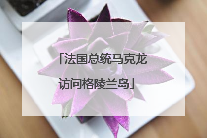 法国总统马克龙访问格陵兰岛