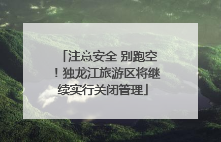 注意安全 别跑空！独龙江旅游区将继续实行关闭管理