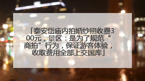 泰安岱庙内拍婚纱照收费300元，景区：是为了规范“商拍”行为，保证游客体验，收取费用全部上交国库