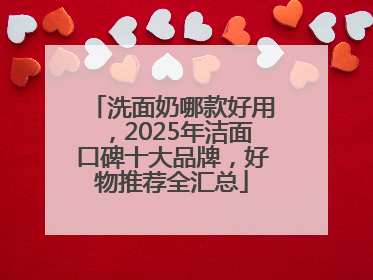 洗面奶哪款好用，2025年洁面口碑十大品牌，好物推荐全汇总