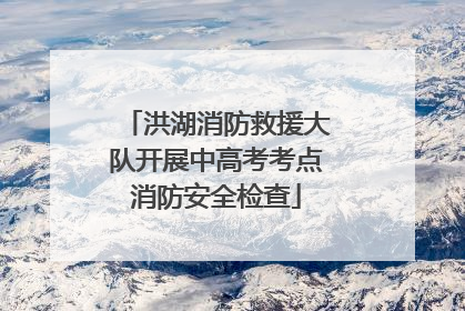 洪湖消防救援大队开展中高考考点消防安全检查