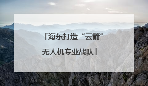 海东打造“云箭”无人机专业战队