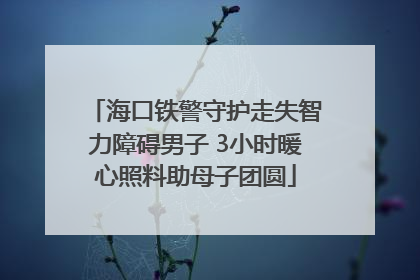 海口铁警守护走失智力障碍男子 3小时暖心照料助母子团圆