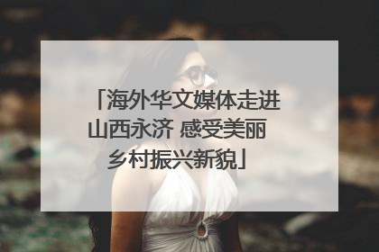 海外华文媒体走进山西永济 感受美丽乡村振兴新貌