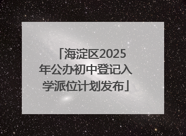 海淀区2025年公办初中登记入学派位计划发布
