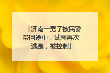 济南一男子被民警带回途中，试图再次逃跑，被控制