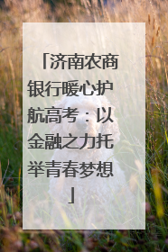 济南农商银行暖心护航高考：以金融之力托举青春梦想