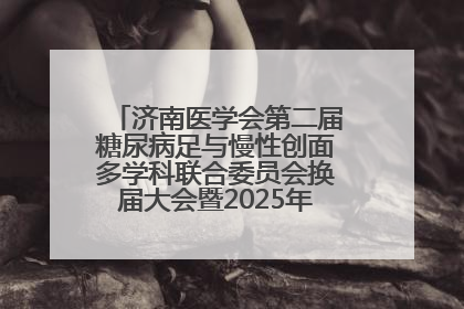 济南医学会第二届糖尿病足与慢性创面多学科联合委员会换届大会暨2025年学术年会成功举行